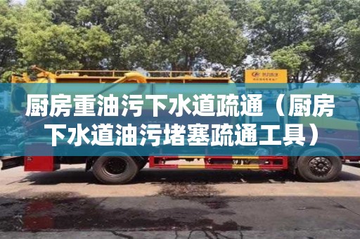北京廚房重油污下水道疏通（廚房下水道油污堵塞疏通工具）