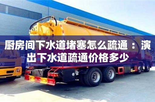 廚房間下水道堵塞怎么疏通 ：演出下水道疏通價格多少