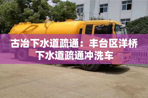北京古冶下水道疏通：豐臺區(qū)洋橋下水道疏通沖洗車