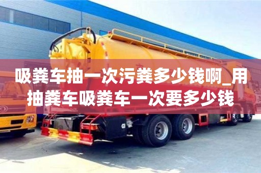 吸糞車抽一次污糞多少錢啊_用抽糞車吸糞車一次要多少錢