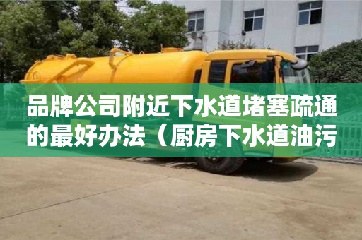 品牌公司附近下水道堵塞疏通的最好辦法（廚房下水道油污堵塞疏通的最好辦法）