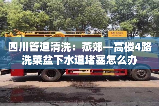 四川管道清洗：燕郊—高樓4路洗菜盆下水道堵塞怎么辦