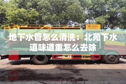 地下水管怎么清洗：北苑下水道味道重怎么去除