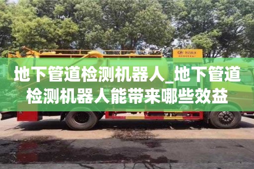 地下管道檢測機器人_地下管道檢測機器人能帶來哪些效益 地下管道檢測機器人_地下管道檢測機器人能帶來哪些效益