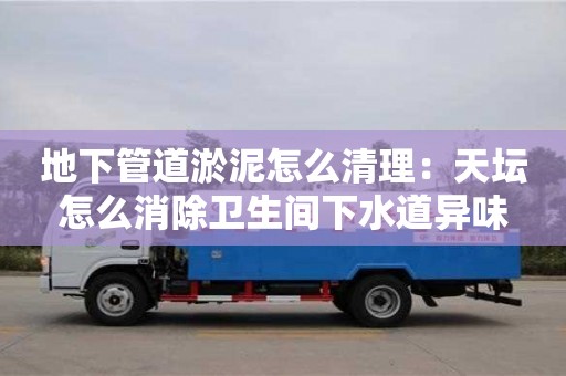 地下管道淤泥怎么清理：天壇怎么消除衛(wèi)生間下水道異味