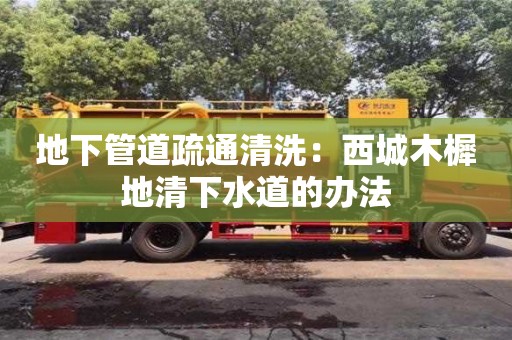 北京地下管道疏通清洗：西城木樨地清下水道的辦法