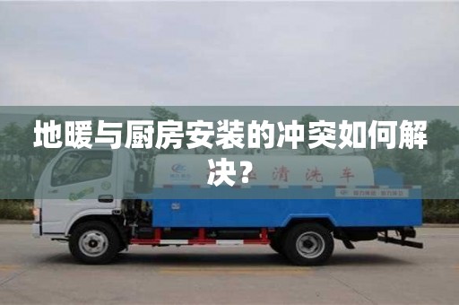地暖與廚房安裝的沖突如何解決? 地暖與廚房安裝的沖突如何解決?