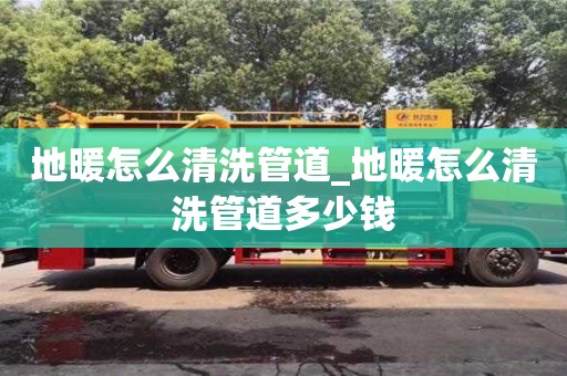 北京地暖怎么清洗管道_地暖怎么清洗管道多少錢