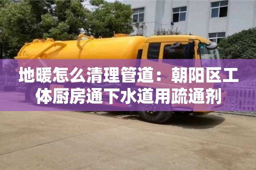 地暖怎么清理管道：朝陽區工體廚房通下水道用疏通劑