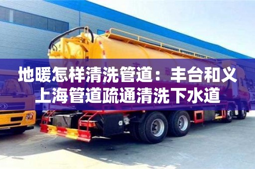 北京地暖怎樣清洗管道：豐臺和義上海管道疏通清洗下水道