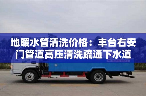 地暖水管清洗價格：豐臺右安門管道高壓清洗疏通下水道