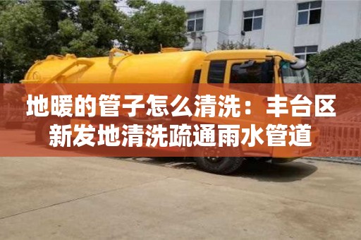 北京地暖的管子怎么清洗：豐臺區(qū)新發(fā)地清洗疏通雨水管道