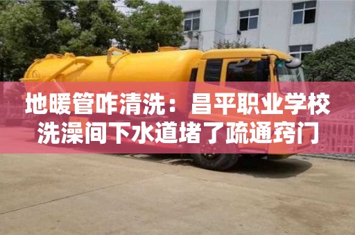 地暖管咋清洗：昌平職業學校洗澡間下水道堵了疏通竅門