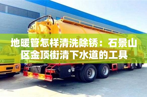 北京地暖管怎樣清洗除銹：石景山區(qū)金頂街清下水道的工具