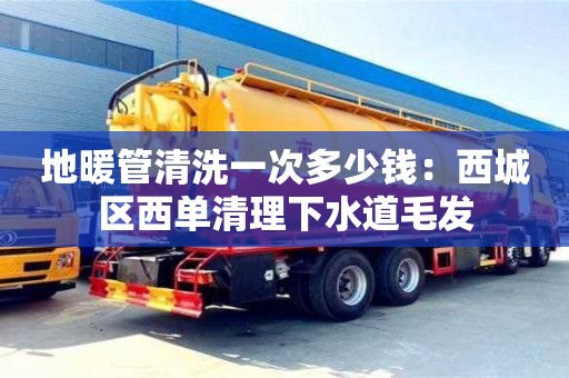 地暖管清洗一次多少錢：西城區(qū)西單清理下水道毛發(fā)