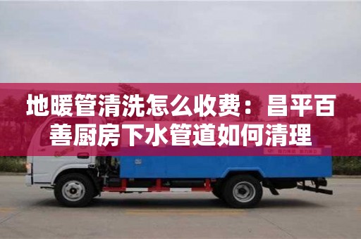 北京地暖管清洗怎么收費：昌平百善廚房下水管道如何清理