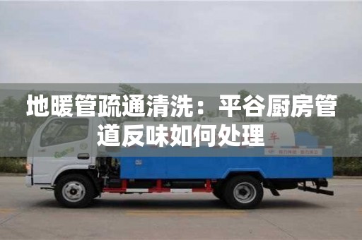 地暖管疏通清洗：平谷廚房管道反味如何處理