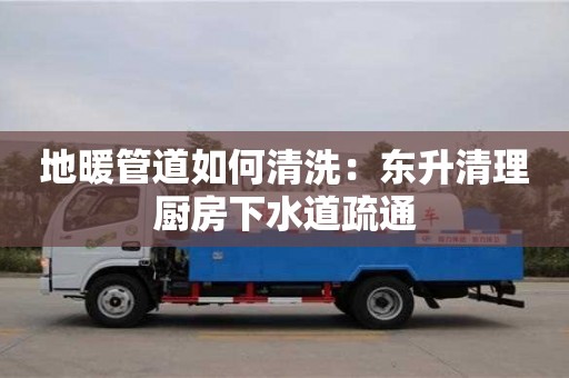 地暖管道如何清洗：東升清理廚房下水道疏通