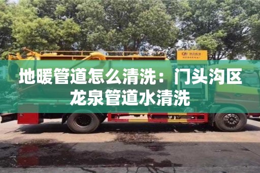 地暖管道怎么清洗：門頭溝區(qū)龍泉管道水清洗