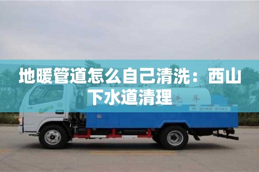 地暖管道怎么自己清洗：西山下水道清理