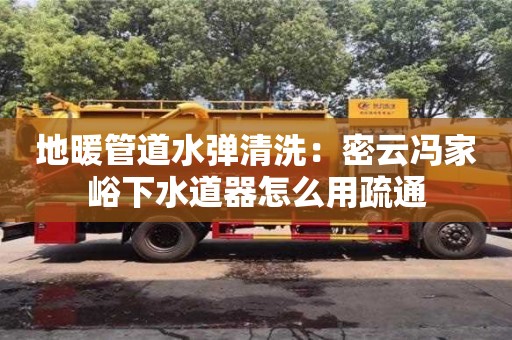 地暖管道水彈清洗：密云馮家峪下水道器怎么用疏通