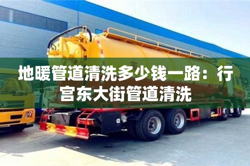 地暖管道清洗多少錢一路：行宮東大街管道清洗
