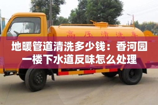 地暖管道清洗多少錢：香河園一樓下水道反味怎么處理