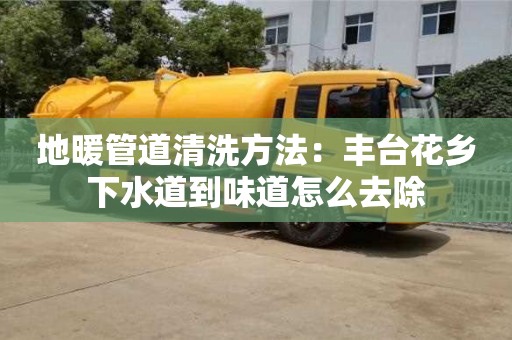 地暖管道清洗方法：豐臺(tái)花鄉(xiāng)下水道到味道怎么去除