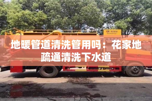 北京地暖管道清洗管用嗎：花家地疏通清洗下水道