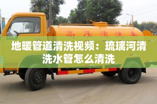 地暖管道清洗視頻：琉璃河清洗水管怎么清洗