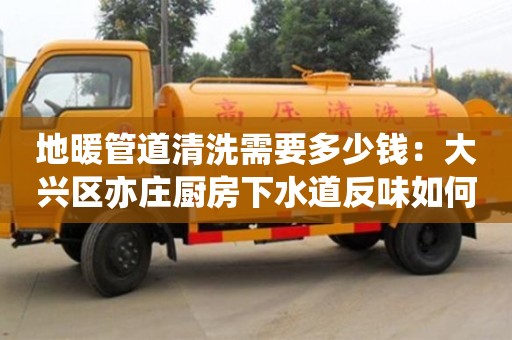 地暖管道清洗需要多少錢：大興區(qū)亦莊廚房下水道反味如何處理方法