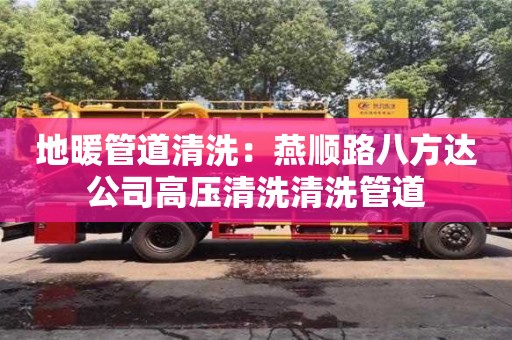 北京地暖管道清洗：燕順路八方達公司高壓清洗清洗管道