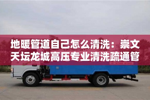 地暖管道自己怎么清洗：崇文天壇龍城高壓專業清洗疏通管道疏通