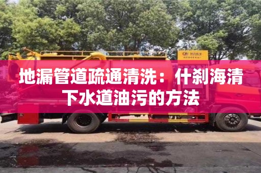 北京地漏管道疏通清洗：什剎海清下水道油污的方法
