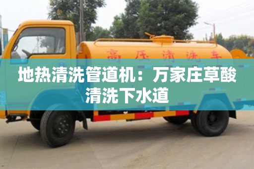 北京地熱清洗管道機：萬家莊草酸清洗下水道