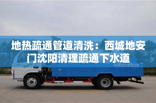 北京地熱疏通管道清洗：西城地安門沈陽清理疏通下水道