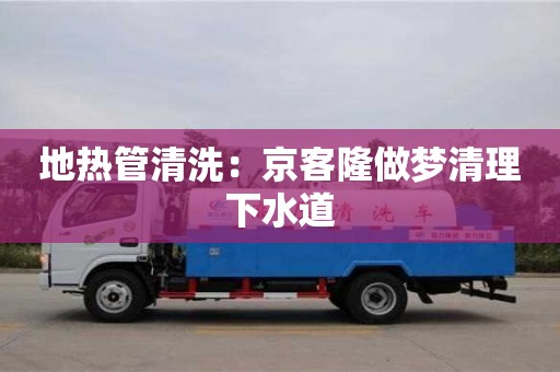 北京地熱管清洗：京客隆做夢清理下水道