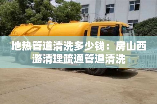 北京地熱管道清洗多少錢：房山西潞清理疏通管道清洗