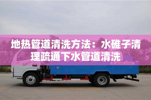 北京地熱管道清洗方法：水碓子清理疏通下水管道清洗