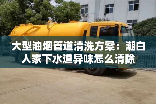 大型油煙管道清洗方案：潮白人家下水道異味怎么清除