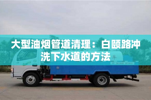 大型油煙管道清理：白頤路沖洗下水道的方法