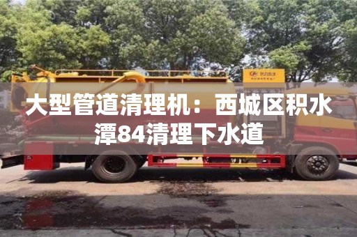 北京大型管道清理機：西城區積水潭84清理下水道