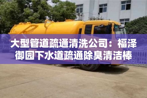 北京大型管道疏通清洗公司：福澤御園下水道疏通除臭清潔棒