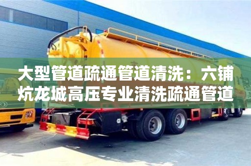 北京大型管道疏通管道清洗：六鋪炕龍城高壓專業(yè)清洗疏通管道疏通