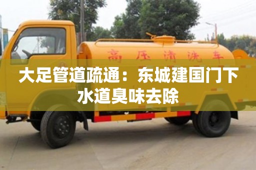 北京大足管道疏通：東城建國門下水道臭味去除