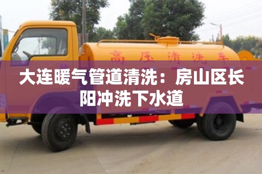 大連暖氣管道清洗：房山區長陽沖洗下水道