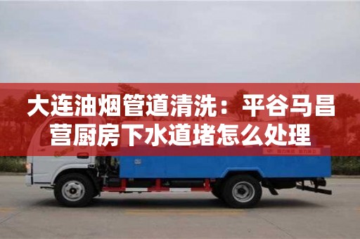 大連油煙管道清洗：平谷馬昌營(yíng)廚房下水道堵怎么處理
