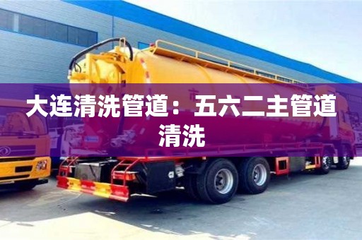 大連清洗管道：五六二主管道清洗