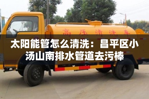 北京太陽能管怎么清洗：昌平區小湯山南排水管道去污棒