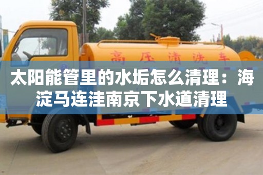北京太陽能管里的水垢怎么清理：海淀馬連洼南京下水道清理